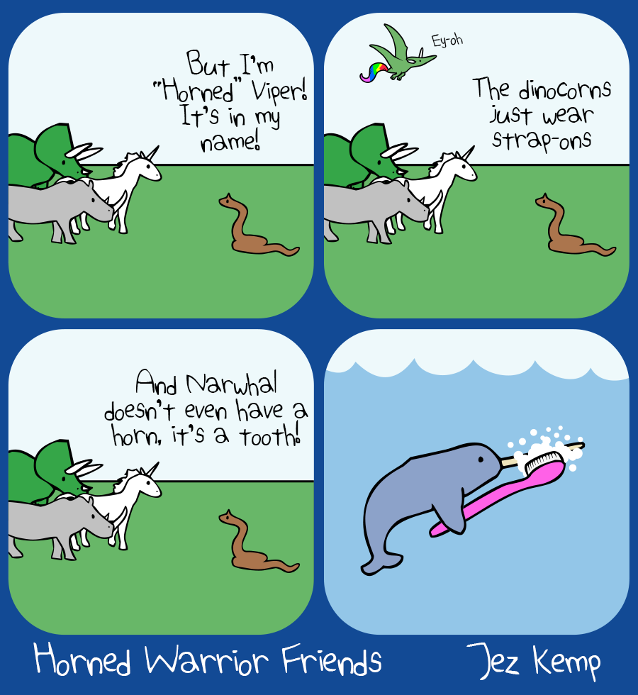 Panel 1 of 4: Horned Viper is appealing to Unicorn, Rhino and Triceratops. They say: "But I'm 'Horned' Viper! It's in my name!"
Panel 2 of 4: Horned Viper says "The dinocorns just wear strap-ons" In the background, Pterocorn says "Ey-ohh"
Panel 3 of 4: Horned Viper says "And Narwhal doesn't even have a horn, it's a tooth!"
Panel 4 of 4: Far away in the sea, Narwhal is brushing their tusk with a giant pink toothbrush